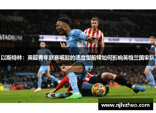 以斯特林：英超青年联赛崛起的速度型前锋如何影响英格兰国家队