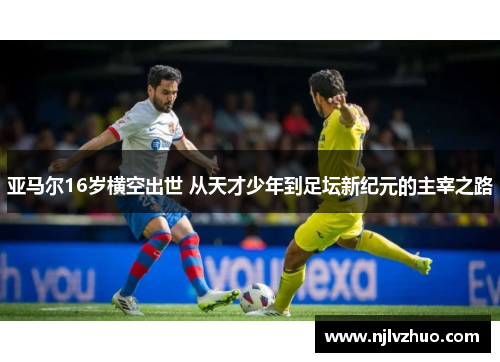 亚马尔16岁横空出世 从天才少年到足坛新纪元的主宰之路