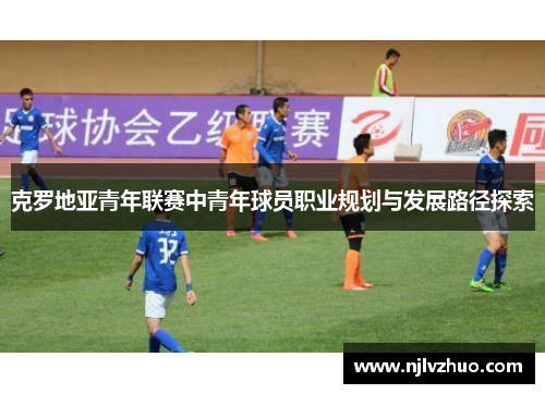克罗地亚青年联赛中青年球员职业规划与发展路径探索
