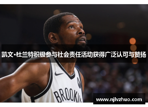 凯文·杜兰特积极参与社会责任活动获得广泛认可与赞扬