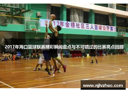 2017年海口篮球联赛精彩瞬间盘点与不可错过的比赛亮点回顾