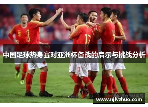 中国足球热身赛对亚洲杯备战的启示与挑战分析
