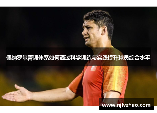 佩纳罗尔青训体系如何通过科学训练与实践提升球员综合水平