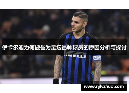 伊卡尔迪为何被誉为足坛最帅球员的原因分析与探讨