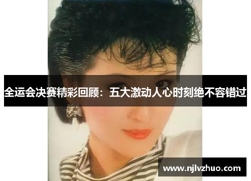 全运会决赛精彩回顾：五大激动人心时刻绝不容错过