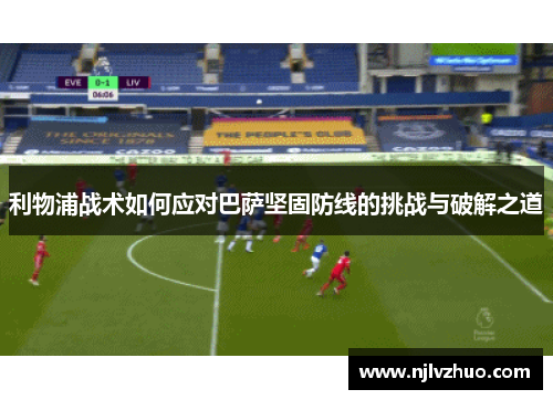 利物浦战术如何应对巴萨坚固防线的挑战与破解之道