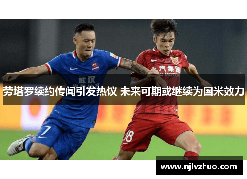 劳塔罗续约传闻引发热议 未来可期或继续为国米效力