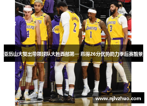 亚历山大复出带领球队大胜西部第一 赢得26分优势助力季后赛前景