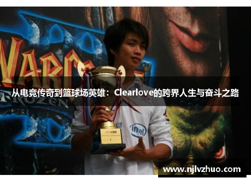 从电竞传奇到篮球场英雄：Clearlove的跨界人生与奋斗之路