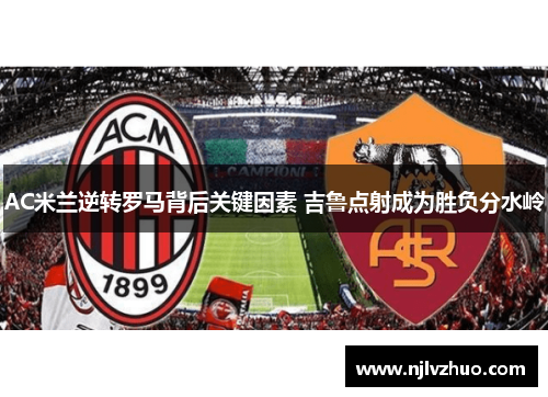 AC米兰逆转罗马背后关键因素 吉鲁点射成为胜负分水岭