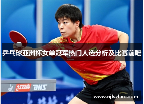 乒乓球亚洲杯女单冠军热门人选分析及比赛前瞻