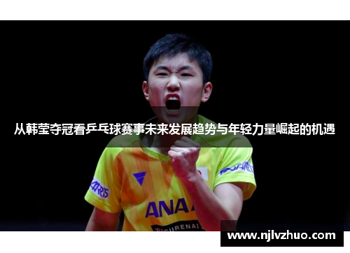 从韩莹夺冠看乒乓球赛事未来发展趋势与年轻力量崛起的机遇