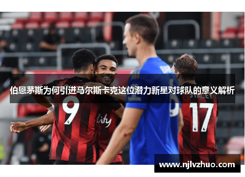 伯恩茅斯为何引进马尔斯卡克这位潜力新星对球队的意义解析