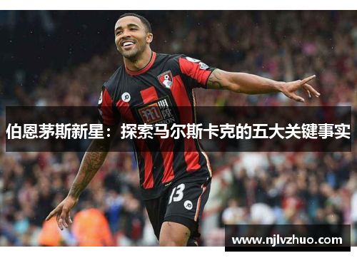 伯恩茅斯新星：探索马尔斯卡克的五大关键事实