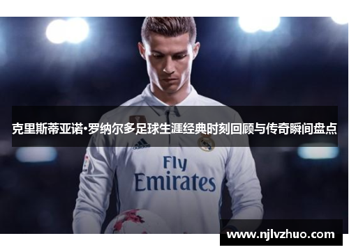 克里斯蒂亚诺·罗纳尔多足球生涯经典时刻回顾与传奇瞬间盘点