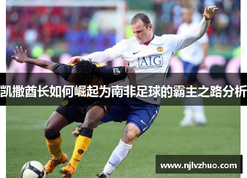 凯撒酋长如何崛起为南非足球的霸主之路分析