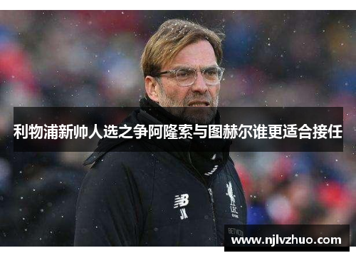 利物浦新帅人选之争阿隆索与图赫尔谁更适合接任