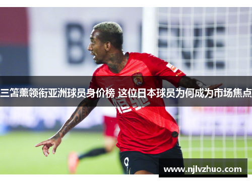 三笘薰领衔亚洲球员身价榜 这位日本球员为何成为市场焦点