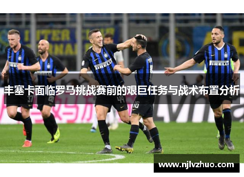 丰塞卡面临罗马挑战赛前的艰巨任务与战术布置分析