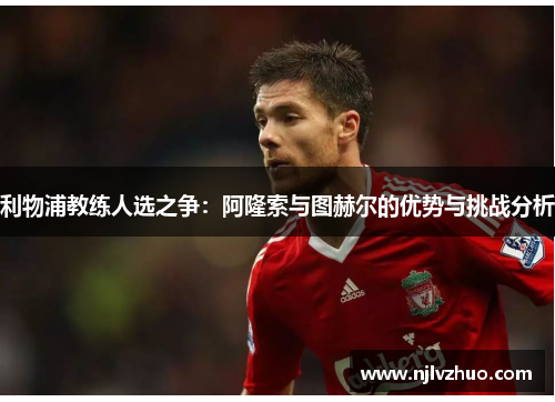 利物浦教练人选之争：阿隆索与图赫尔的优势与挑战分析
