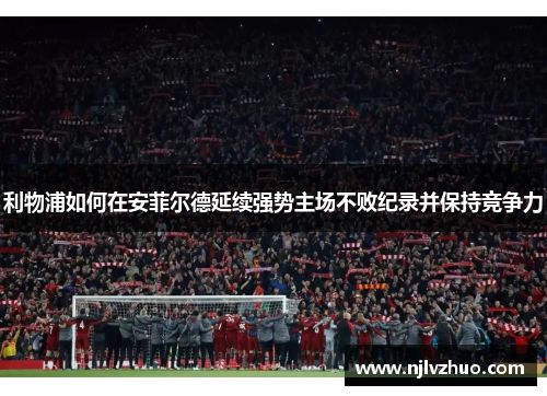 利物浦如何在安菲尔德延续强势主场不败纪录并保持竞争力