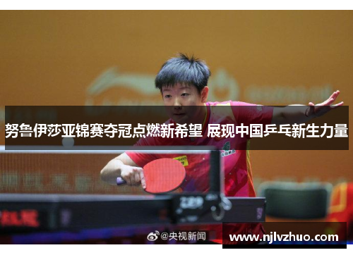 努鲁伊莎亚锦赛夺冠点燃新希望 展现中国乒乓新生力量