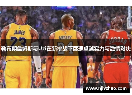 勒布朗詹姆斯与Uzi在新挑战下展现卓越实力与激情对决