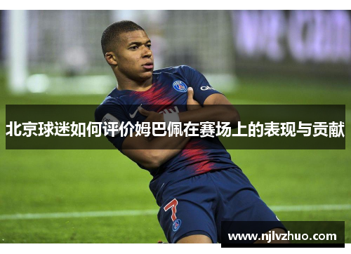 北京球迷如何评价姆巴佩在赛场上的表现与贡献