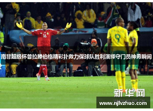 南非超级杯普拉滕伯格精彩扑救力保球队胜利演绎守门员神勇瞬间