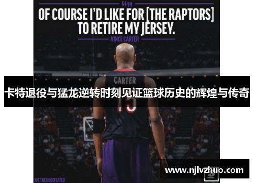 卡特退役与猛龙逆转时刻见证篮球历史的辉煌与传奇