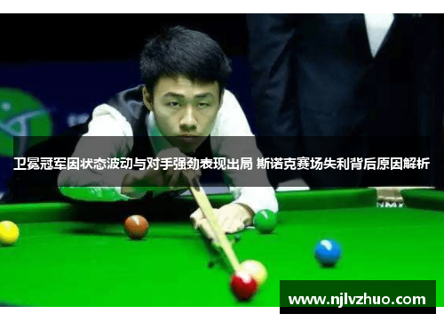 卫冕冠军因状态波动与对手强劲表现出局 斯诺克赛场失利背后原因解析