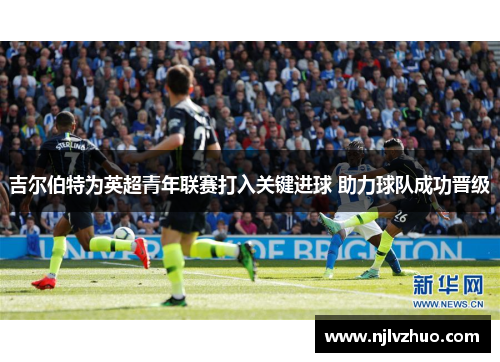 吉尔伯特为英超青年联赛打入关键进球 助力球队成功晋级