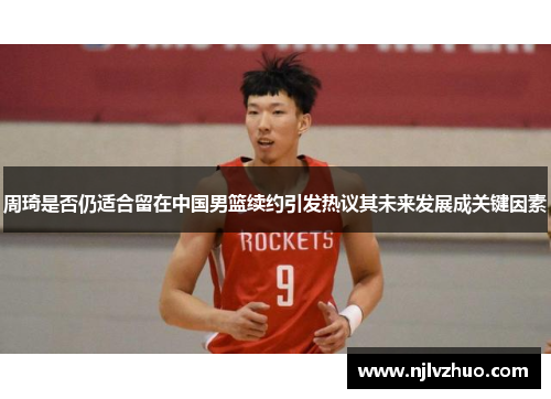 周琦是否仍适合留在中国男篮续约引发热议其未来发展成关键因素