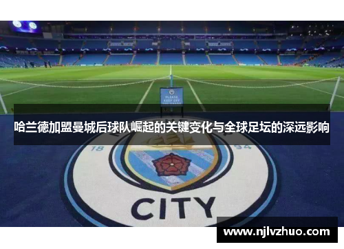 哈兰德加盟曼城后球队崛起的关键变化与全球足坛的深远影响