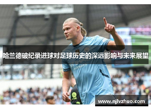 哈兰德破纪录进球对足球历史的深远影响与未来展望