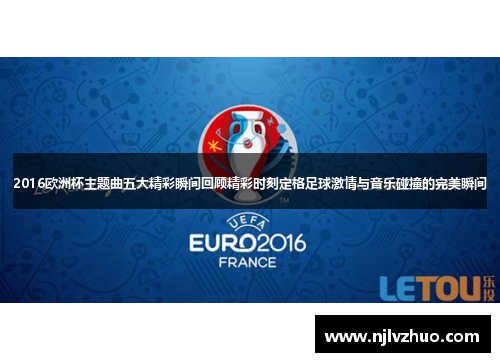2016欧洲杯主题曲五大精彩瞬间回顾精彩时刻定格足球激情与音乐碰撞的完美瞬间