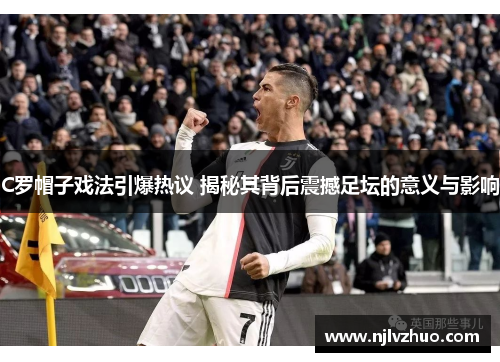 C罗帽子戏法引爆热议 揭秘其背后震撼足坛的意义与影响