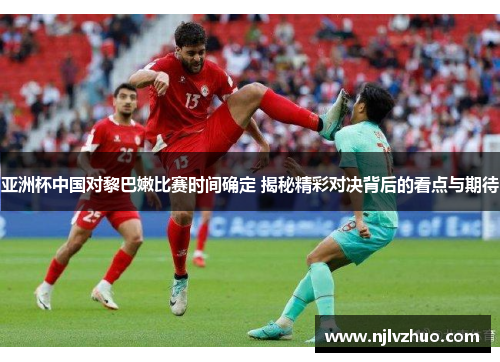 亚洲杯中国对黎巴嫩比赛时间确定 揭秘精彩对决背后的看点与期待