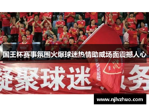 国王杯赛事氛围火爆球迷热情助威场面震撼人心
