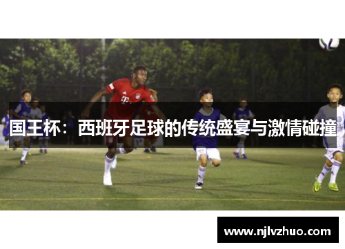 国王杯：西班牙足球的传统盛宴与激情碰撞