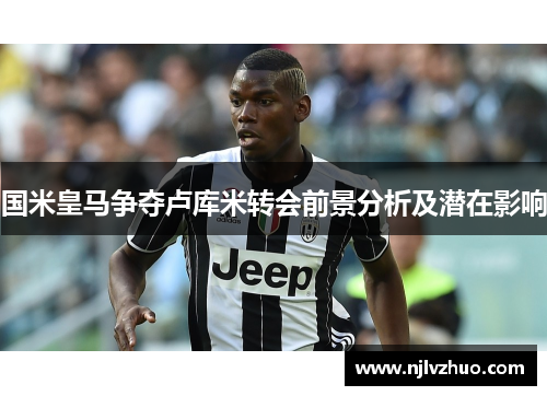 国米皇马争夺卢库米转会前景分析及潜在影响