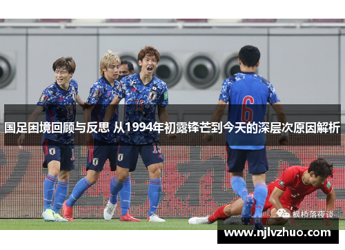 国足困境回顾与反思 从1994年初露锋芒到今天的深层次原因解析