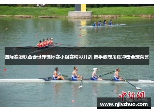 国际赛艇联合会世界锦标赛小组赛精彩开战 选手激烈角逐冲击全球荣誉