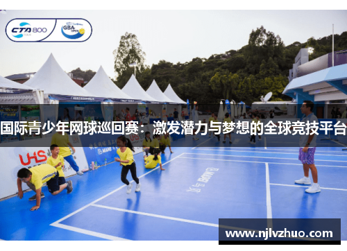 国际青少年网球巡回赛：激发潜力与梦想的全球竞技平台