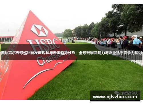 国际高尔夫球巡回赛发展现状与未来趋势分析：全球赛事影响力与职业选手竞争力探讨