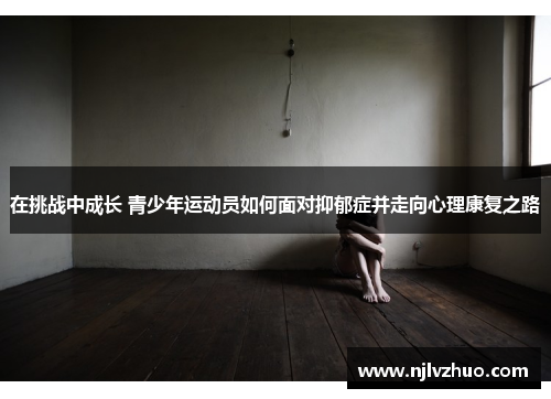 在挑战中成长 青少年运动员如何面对抑郁症并走向心理康复之路