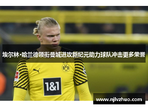 埃尔林·哈兰德领衔曼城进攻新纪元助力球队冲击更多荣誉