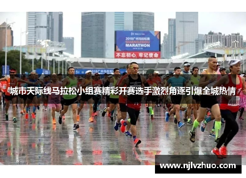 城市天际线马拉松小组赛精彩开赛选手激烈角逐引爆全城热情