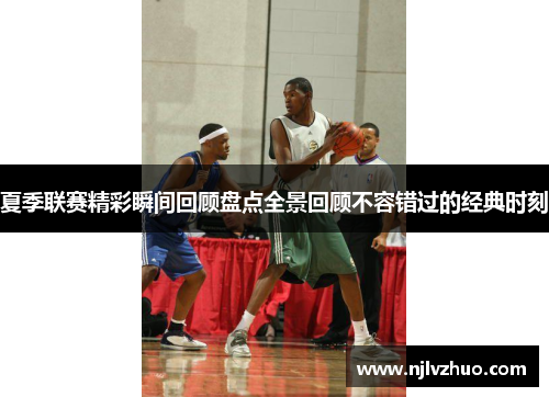 夏季联赛精彩瞬间回顾盘点全景回顾不容错过的经典时刻