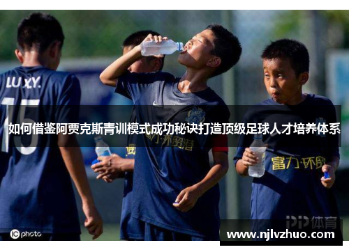 如何借鉴阿贾克斯青训模式成功秘诀打造顶级足球人才培养体系